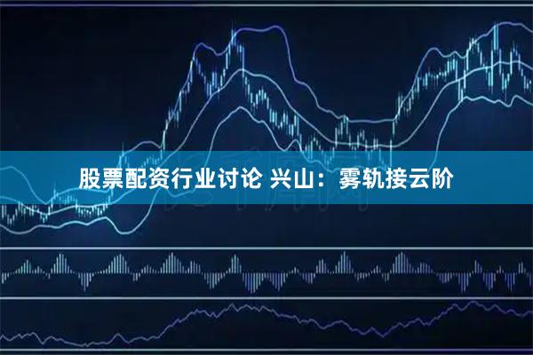 股票配资行业讨论 兴山：雾轨接云阶