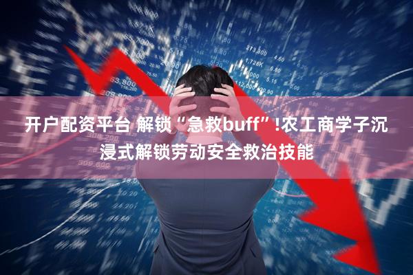 开户配资平台 解锁“急救buff”!农工商学子沉浸式解锁劳动安全救治技能