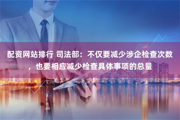 配资网站排行 司法部：不仅要减少涉企检查次数，也要相应减少检查具体事项的总量