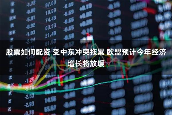 股票如何配资 受中东冲突拖累 欧盟预计今年经济增长将放缓