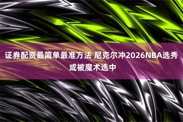 证券配资最简单最准方法 尼克尔冲2026NBA选秀 或被魔术选中
