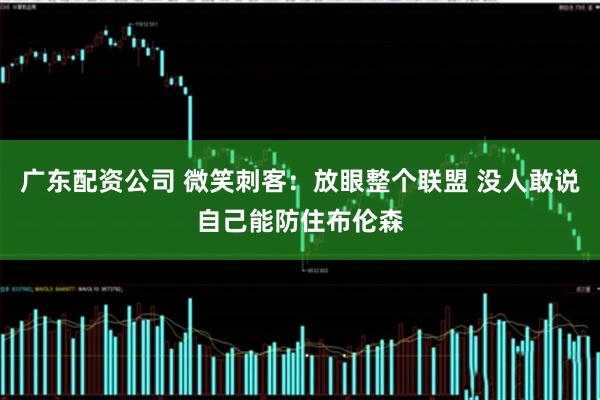 广东配资公司 微笑刺客：放眼整个联盟 没人敢说自己能防住布伦森