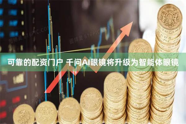 可靠的配资门户 千问AI眼镜将升级为智能体眼镜