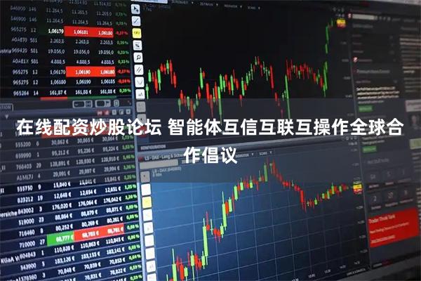 在线配资炒股论坛 智能体互信互联互操作全球合作倡议