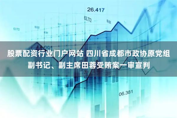 股票配资行业门户网站 四川省成都市政协原党组副书记、副主席田蓉受贿案一审宣判