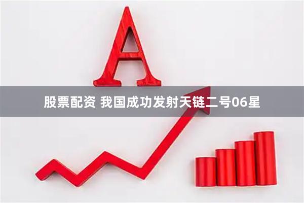 股票配资 我国成功发射天链二号06星