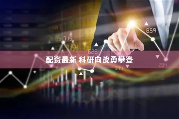 配资最新 科研向战勇攀登