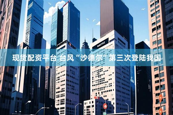 现货配资平台 台风“沙德尔”第三次登陆我国