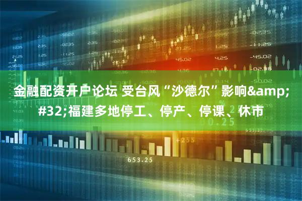 金融配资开户论坛 受台风“沙德尔”影响 福建多地停工、停产、停课、休市