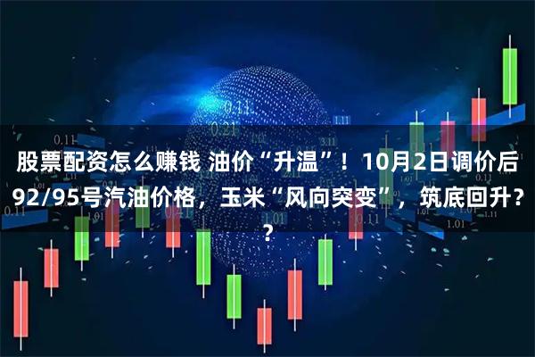 股票配资怎么赚钱 油价“升温”！10月2日调价后92/95号汽油价格，玉米“风向突变”，筑底回升？