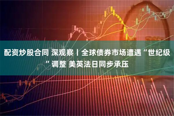配资炒股合同 深观察丨全球债券市场遭遇“世纪级”调整 美英法日同步承压
