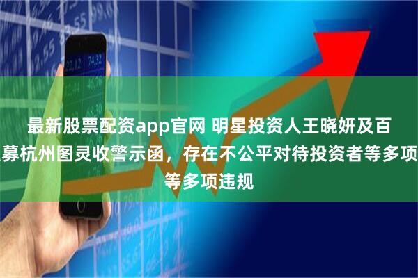 最新股票配资app官网 明星投资人王晓妍及百亿私募杭州图灵收警示函，存在不公平对待投资者等多项违规